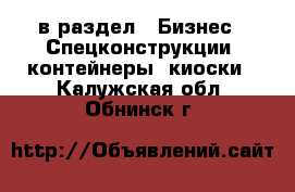  в раздел : Бизнес » Спецконструкции, контейнеры, киоски . Калужская обл.,Обнинск г.